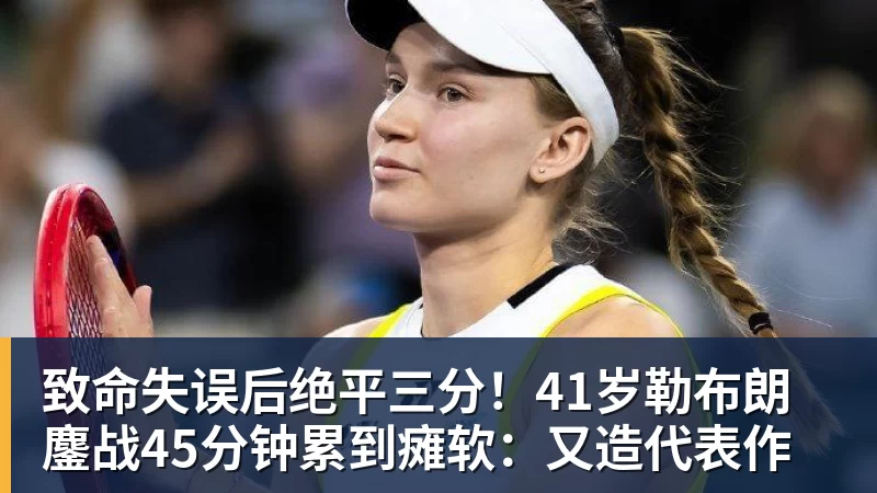 致命失误后绝平三分！41岁勒布朗鏖战45分钟累到瘫软：又造代表作
